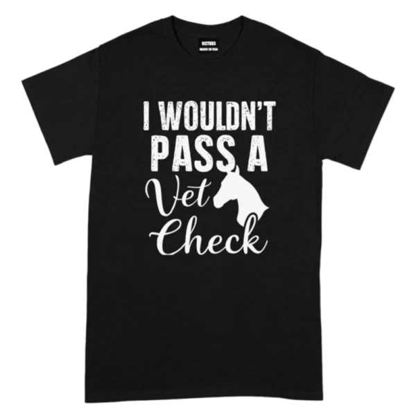 I Wouldn’t Pass A Vet Check TShirt